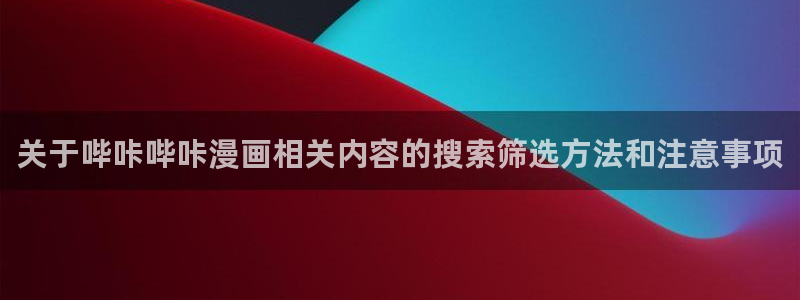羞羞漫画青年漫画:关于哔咔哔咔漫画相关内容的搜索筛选方法和注意事项