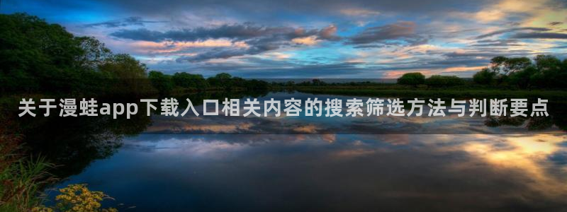 羞羞漫画漫画资源:关于漫蛙app下载入口相关内容的搜索筛选方法与判断要点