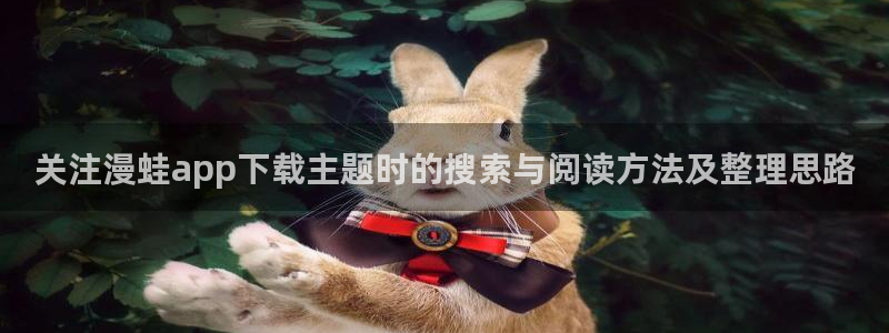 羞羞漫画免费看漫画网站：关注漫蛙app下载主题时的搜索与阅读方法及整理思路